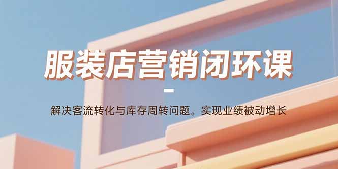 服装店营销闭环课:解决客流转化与库存周转问题。实现业绩被动增长-猴哥VIP资源站