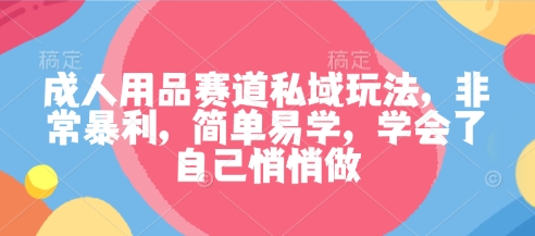 成人用品赛道私域玩法，非常暴利，简单易学，学会了自己悄悄做-猴哥VIP资源站