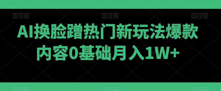 AI换脸蹭热门新玩法爆款内容0基础月入1W+-猴哥VIP资源站