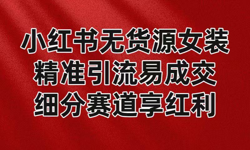 小红书无货源女装，精准引流易成交，平台红利期小白也可操作蓝海赛道-猴哥VIP资源站