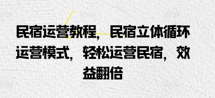 民宿运营教程，民宿立体循环运营模式，轻松运营民宿，效益翻倍-猴哥VIP资源站