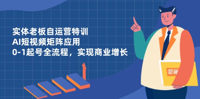 实体老板自运营特训,AI短视频矩阵应用,0-1起号全流程,实现商业增长-猴哥VIP资源站
