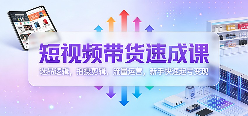 短视频带货速成课：选品逻辑，拍摄剪辑，流量运营，新手快速起号变现-猴哥VIP资源站