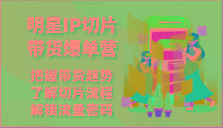 明星IP切片带货爆单营-把握带货趋势，了解切片流程，解锁流量密码(69节)-猴哥VIP资源站