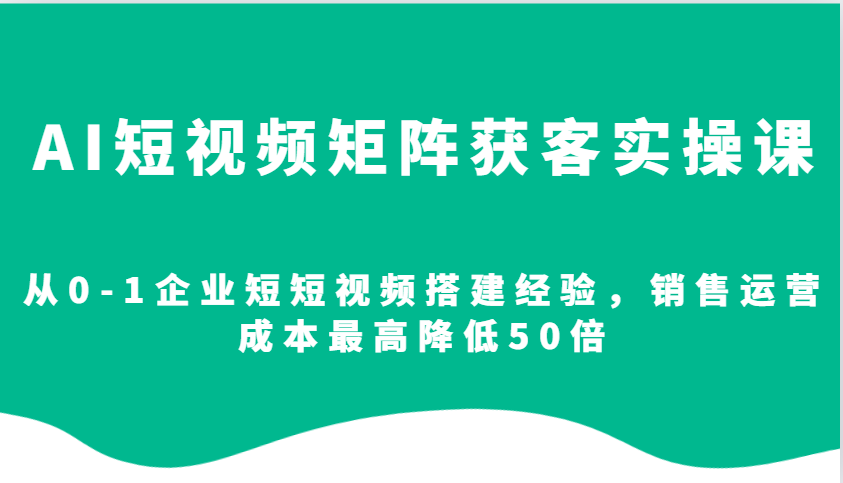 AI短视频矩阵获客实操课，从0-1企业短短视频搭建经验，销售运营成本最高降低50倍-猴哥VIP资源站