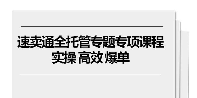 速卖通 全托管专题专项课程,实操 高效 爆单(11节课-猴哥VIP资源站