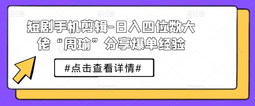 短剧手机剪辑-日入四位数大佬“周瑜”分享爆单经验-猴哥VIP资源站