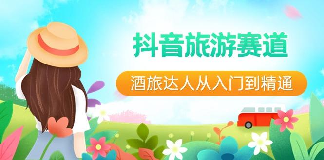 抖音旅游赛道酒旅达人从入门到精通:直播+短视频+旅游 未来5年风口-猴哥VIP资源站