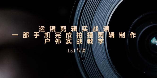 手机运镜剪辑实操课，户外拍摄剪辑制作实战(151节课)-猴哥VIP资源站
