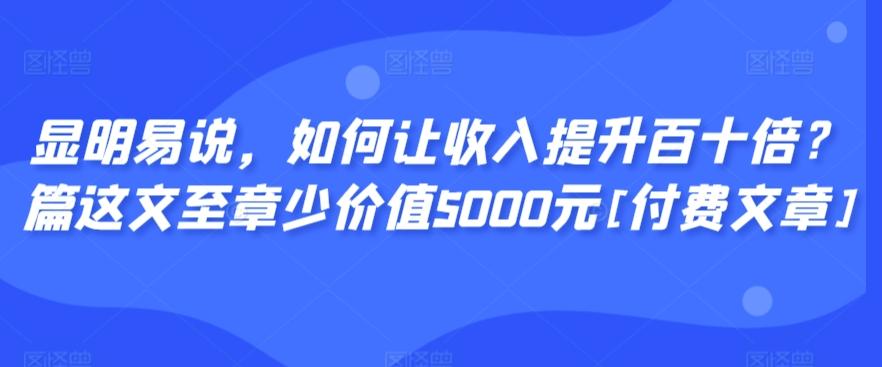 显明易说，如何让收入提升百十倍？‮篇这‬文‮至章‬少价值5000元[付费文章]-猴哥VIP资源站