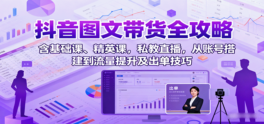 抖音图文带货全攻略：含基础课、精英课，私教直播，从账号搭建到流量提升及出单技巧-猴哥VIP资源站