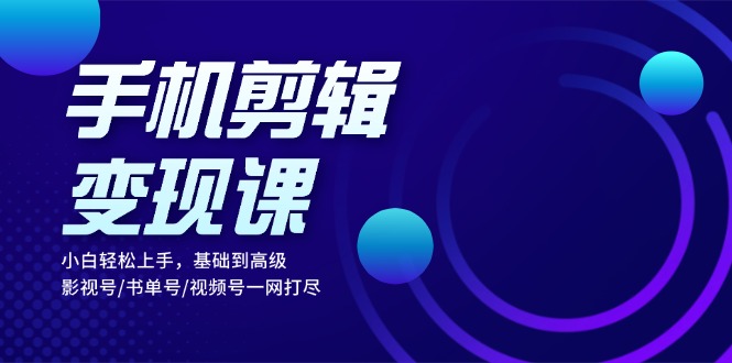 手机剪辑变现课：小白轻松上手，基础到高级 影视号/书单号/视频号一网打尽-猴哥VIP资源站
