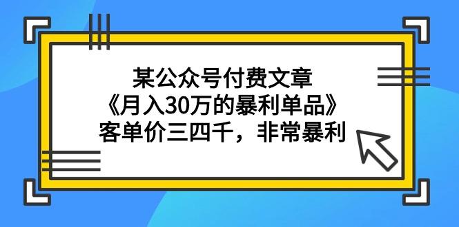 (9365期)某公众号付费文章《月入30万的暴利单品》客单价三四千，非常暴利-猴哥VIP资源站