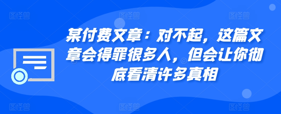 某付费文章：对不起，这篇文章会得罪很多人，但会让你彻底看清许多真相-猴哥VIP资源站