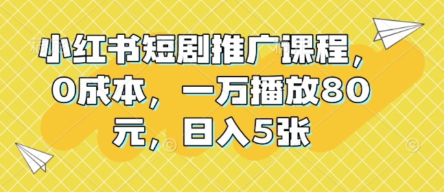 小红书短剧推广课程,0成本,一万播放80元,日入5张-猴哥VIP资源站