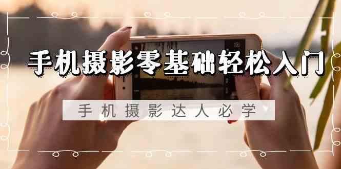 手机摄影零基础轻松入门-手机摄影达人必学，不限手机品牌(无水印课程)-猴哥VIP资源站
