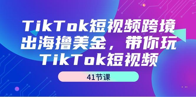 TikTok短视频跨境出海撸美金，带你玩TikTok短视频(41节课)-猴哥VIP资源站