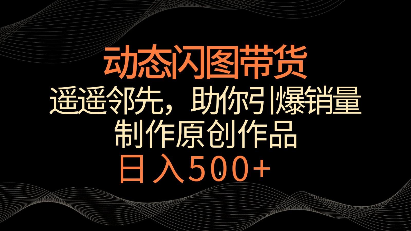 动态闪图带货，遥遥领先，冷门玩法，助你轻松引爆销量！日入500+-猴哥VIP资源站