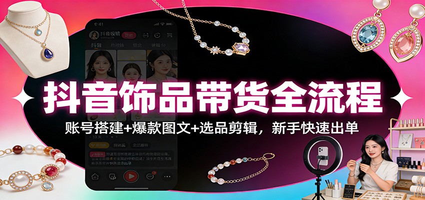 抖音饰品带货全流程：账号搭建+爆款图文+选品剪辑，新手快速出单-猴哥VIP资源站
