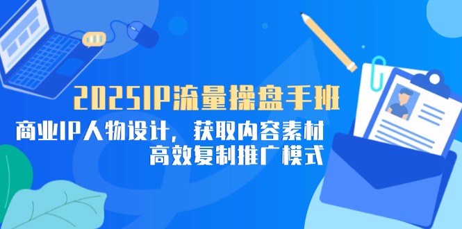 2025IP流量操盘手班，商业IP人物设计，获取内容素材，高效复制推广模式-猴哥VIP资源站