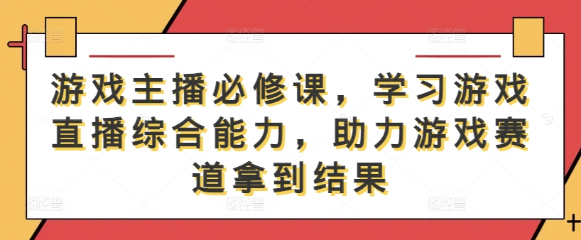 游戏主播必修课,学习游戏直播综合能力,助力游戏赛道拿到结果-猴哥VIP资源站