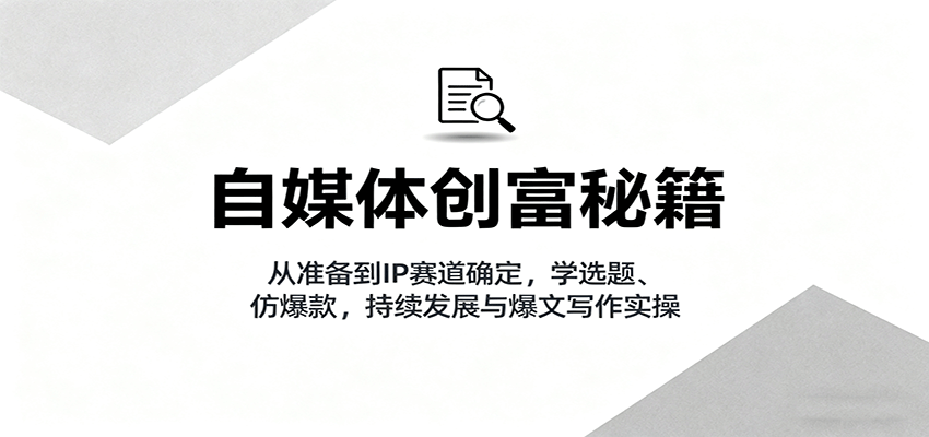 自媒体创富秘籍：从准备到IP赛道确定，学选题、仿爆款，持续发展与爆文写作实操-猴哥VIP资源站