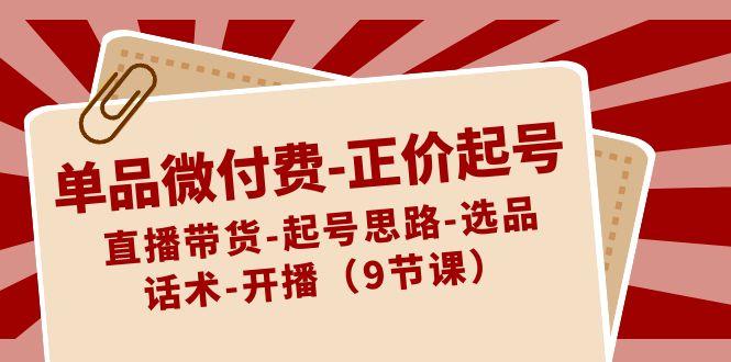 单品微付费正价起号：直播带货-起号思路-选品-话术-开播(9节课)-猴哥VIP资源站