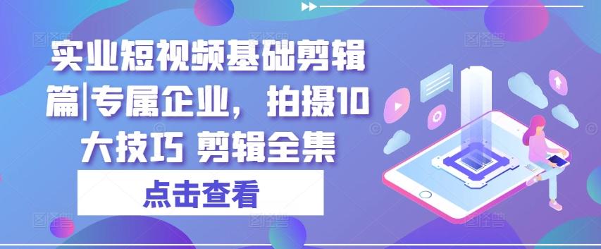 实业短视频基础剪辑篇|专属企业，拍摄10大技巧 剪辑全集-猴哥VIP资源站