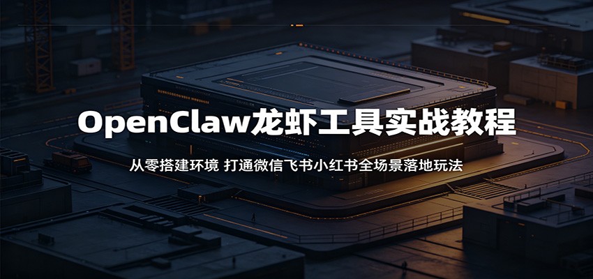 OpenClaw龙虾工具实战教程:从零搭建环境,打通微信飞书小红书全场景落地玩法-猴哥VIP资源站
