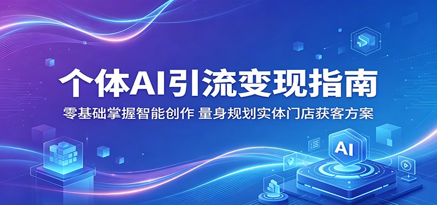 个体AI引流变现指南：零基础掌握智能创作，量身规划实体门店获客方案-猴哥VIP资源站