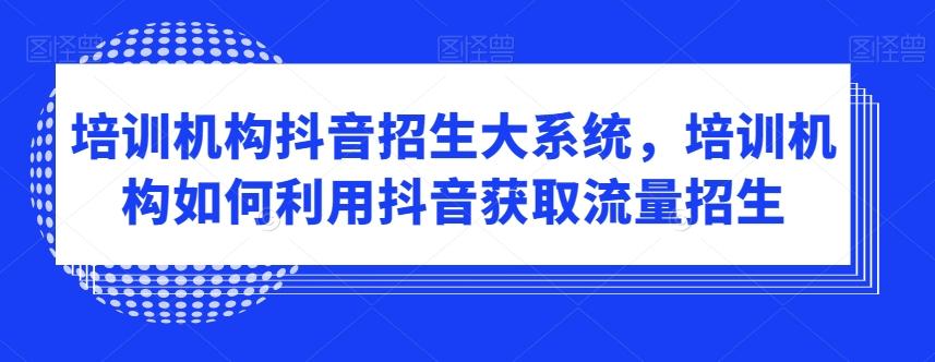培训机构抖音招生大系统，培训机构如何利用抖音获取流量招生-猴哥VIP资源站