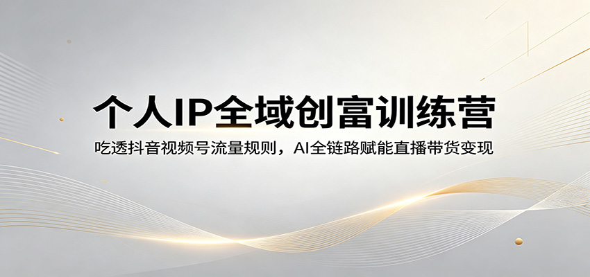 个人IP全域创富训练营：吃透抖音视频号流量规则，AI全链路赋能直播带货变现-猴哥VIP资源站