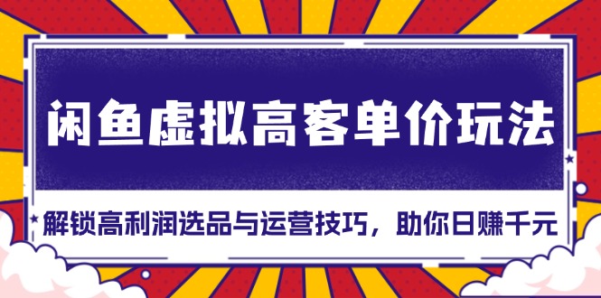 闲鱼虚拟高客单价玩法：解锁高利润选品与运营技巧，助你日赚千元！-猴哥VIP资源站