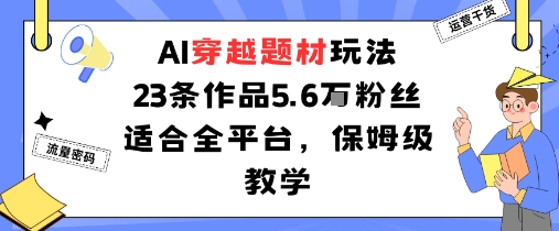 AI穿越题材玩法:23条作品收获5.6W粉丝适合全平台,保姆级教学