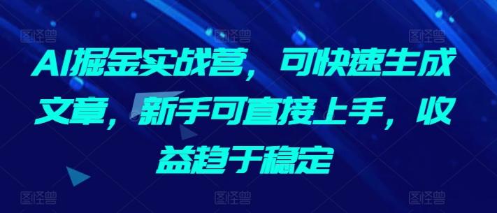 AI掘金实战营，可快速生成文章，新手可直接上手，收益趋于稳定-猴哥VIP资源站
