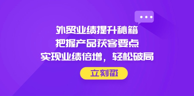 外贸业绩提升秘籍,把握产品获客要点,实现业绩倍增,轻松破局-猴哥VIP资源站