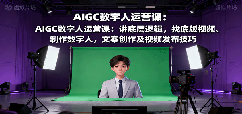 AIGC数字人运营课：讲底层逻辑，找底版视频、制作数字人，文案创作及视频发布技巧-猴哥VIP资源站