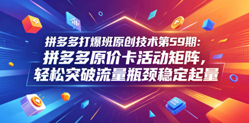 拼多多打爆班原创技术第59期:拼多多原价卡活动矩阵,轻松突破流量瓶颈稳定起量-猴哥VIP资源站