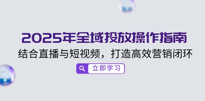 2025年全域投放操作指南，结合直播与短视频，打造高效营销闭环-猴哥VIP资源站