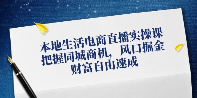 本地生活电商直播实操课，把握同城商机，风口掘金，财富自由速成-猴哥VIP资源站