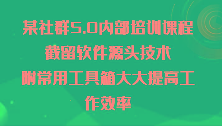 某社群5.0内部培训课程，截留软件源头技术，附常用工具箱大大提高工作效率-猴哥VIP资源站