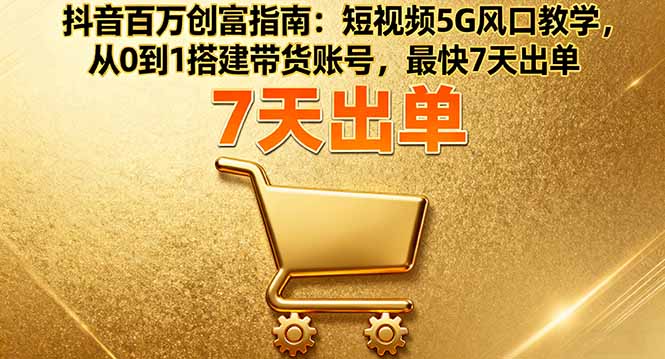 抖音百万创富指南：短视频5G风口教学，从0到1搭建带货账号，最快7天出单-猴哥VIP资源站