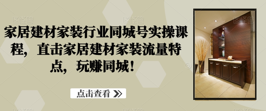 家居建材家装行业同城号实操课程,直击家居建材家装流量特点,玩赚同城!-猴哥VIP资源站