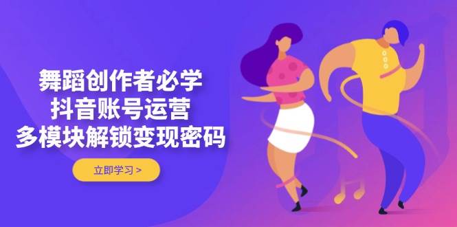 舞蹈创作者必学，抖音账号运营，多模块解锁变现密码-猴哥VIP资源站
