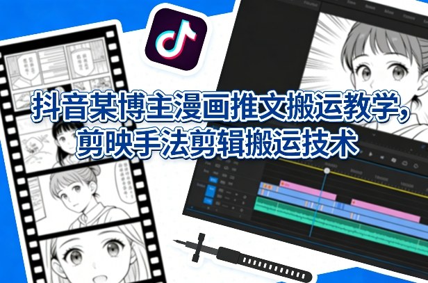 抖音某博主漫画推文搬运教学，剪映手法剪辑搬运技术-猴哥VIP资源站