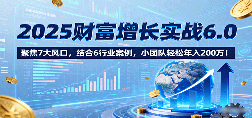 2025财富增长实战6.0,聚焦7大风口,结合6行业案例,小团队轻松年入200万!-猴哥VIP资源站
