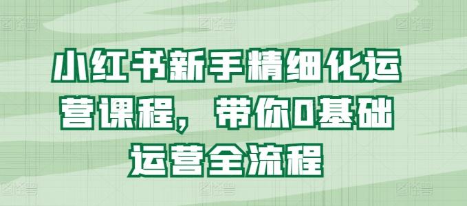 小红书新手精细化运营课程，带你0基础运营全流程-猴哥VIP资源站