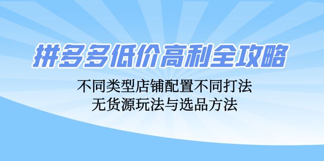 拼多多低价高利全攻略：不同类型店铺配置不同打法，无货源玩法与选品方法-猴哥VIP资源站