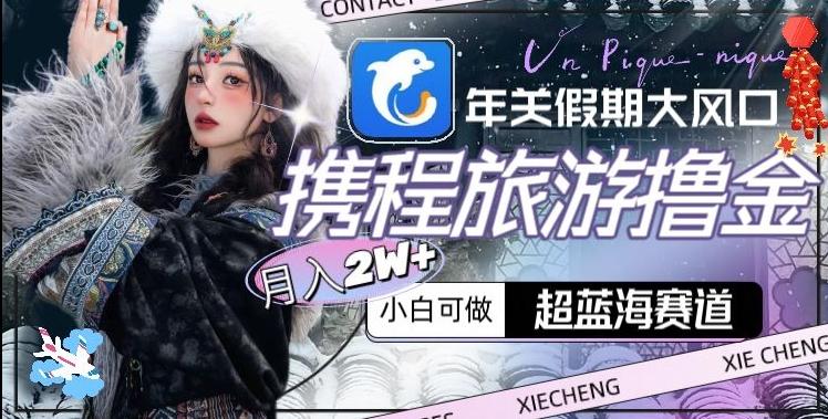 年关假期大风口，携程旅游撸金，超蓝海赛道,月入2w+【揭秘】-猴哥VIP资源站