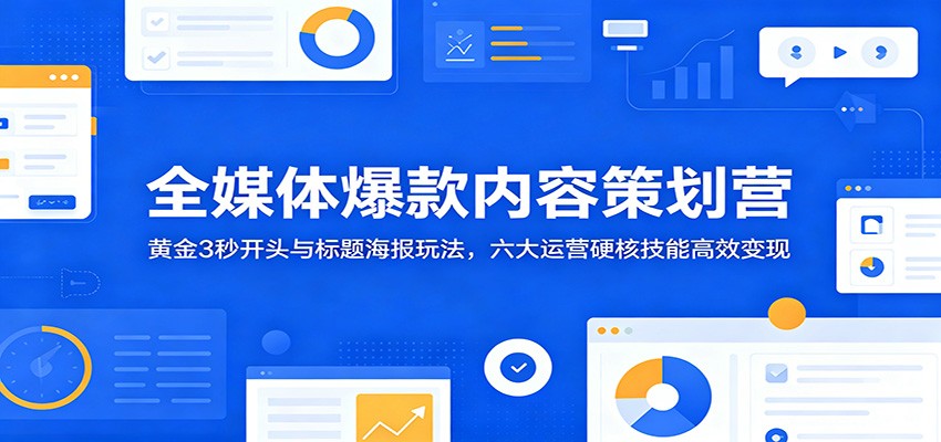 全媒体爆款内容策划营：黄金3秒开头与标题海报玩法，六大运营硬核技能高效变现-猴哥VIP资源站